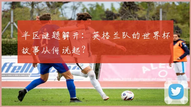 半区谜题解开：英格兰队的世界杯故事从何说起？