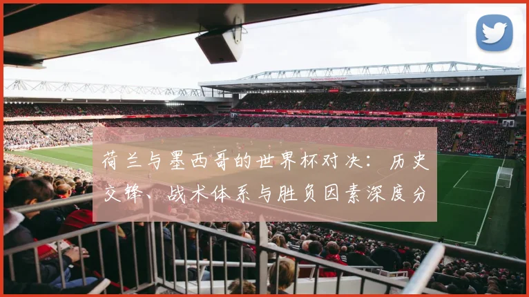 荷兰与墨西哥的世界杯对决：历史交锋、战术体系与胜负因素深度分析