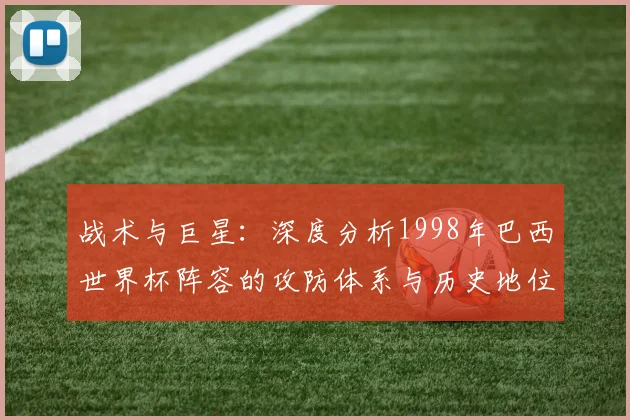 战术与巨星：深度分析1998年巴西世界杯阵容的攻防体系与历史地位