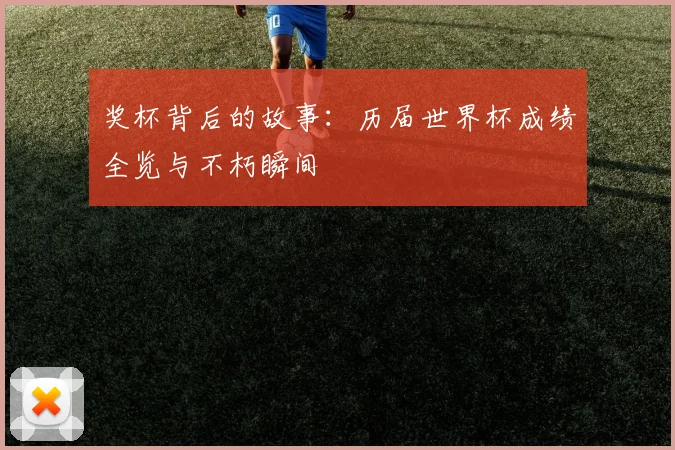 奖杯背后的故事：历届世界杯成绩全览与不朽瞬间