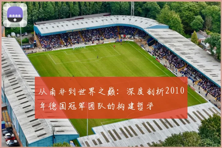 从南非到世界之巅：深度剖析2010年德国冠军团队的构建哲学