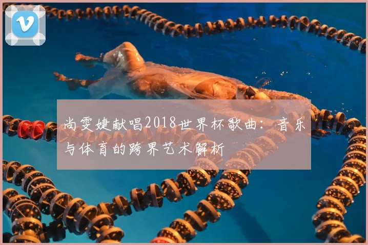 尚雯婕献唱2018世界杯歌曲:音乐与体育的跨界艺术解析