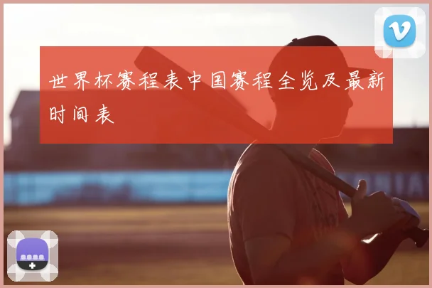 世界杯赛程表中国赛程全览及最新时间表