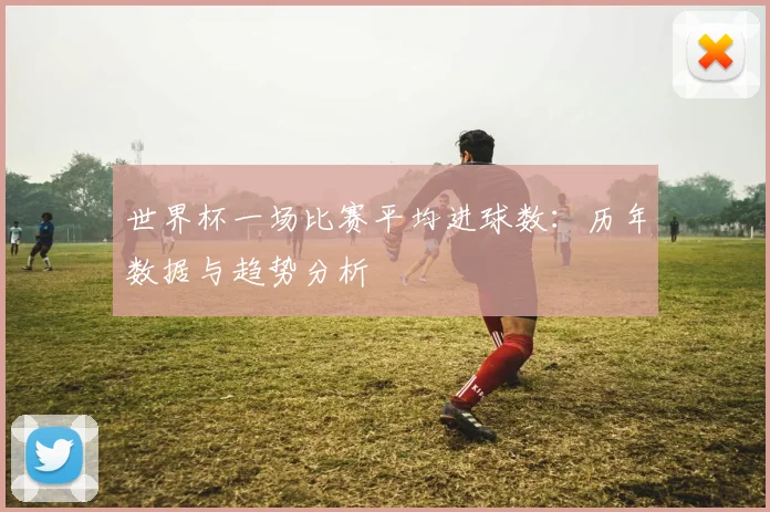 世界杯一场比赛平均进球数:历年数据与趋势分析
