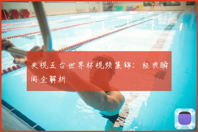 央视五台世界杯视频集锦:经典瞬间全解析