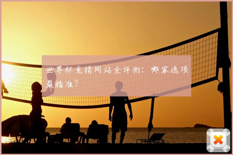 世界杯竞猜网站全评测：哪家选项最精准？