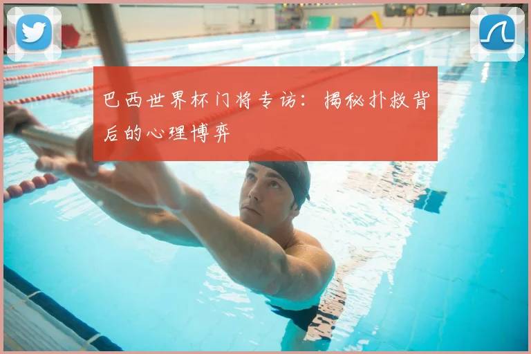 巴西世界杯门将专访:揭秘扑救背后的心理博弈