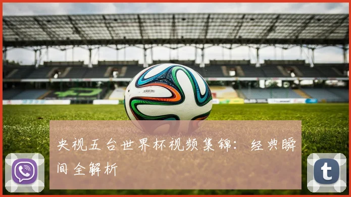 央视五台世界杯视频集锦：经典瞬间全解析