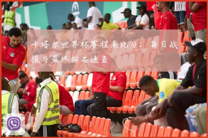 卡塔尔世界杯赛程表比分：每日战报与最终排名速查