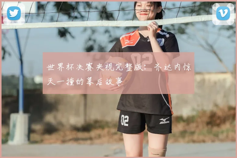世界杯决赛央视完整版：齐达内惊天一撞的幕后故事
