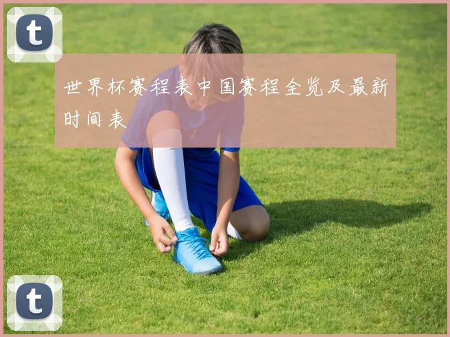 世界杯赛程表中国赛程全览及最新时间表