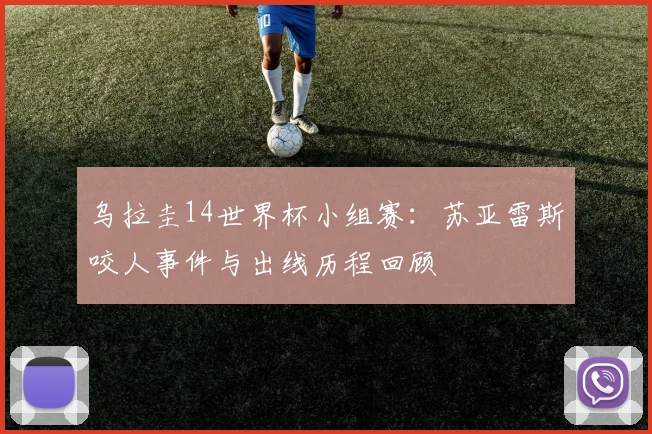 乌拉圭14世界杯小组赛:苏亚雷斯咬人事件与出线历程回顾