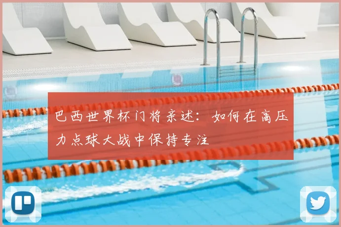 巴西世界杯门将亲述:如何在高压力点球大战中保持专注