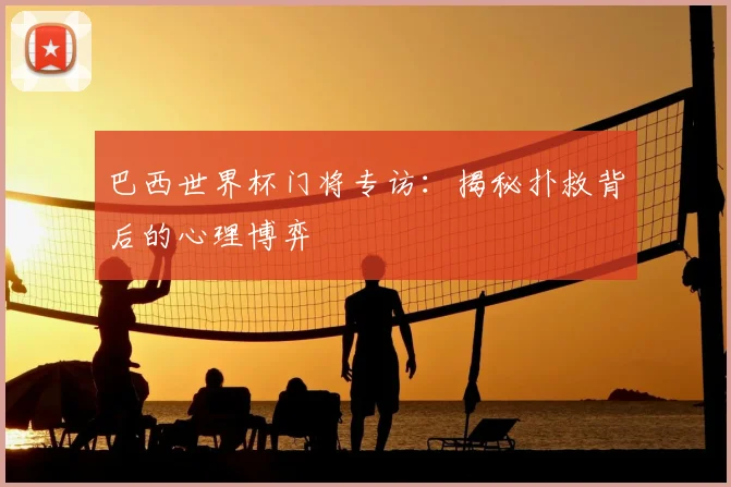 巴西世界杯门将专访:揭秘扑救背后的心理博弈