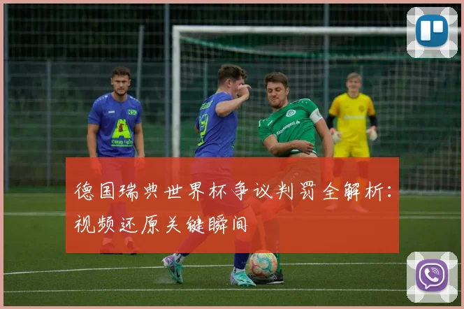 德国瑞典世界杯争议判罚全解析:视频还原关键瞬间