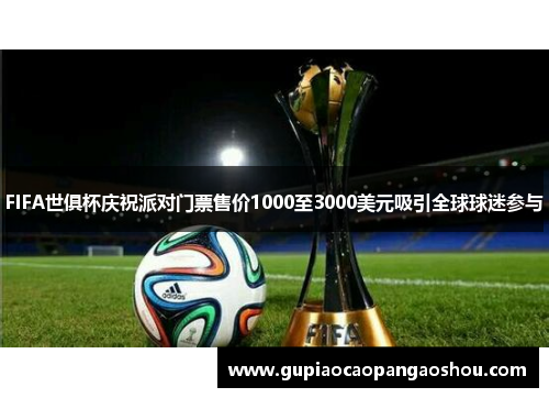 FIFA世俱杯庆祝派对门票售价1000至3000美元吸引全球球迷参与