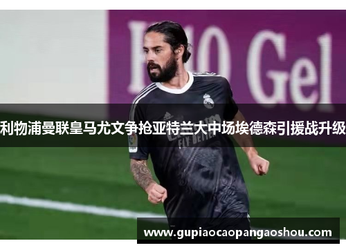 利物浦曼联皇马尤文争抢亚特兰大中场埃德森引援战升级