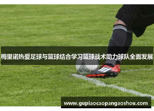 梅里诺热爱足球与篮球结合学习篮球战术助力球队全面发展