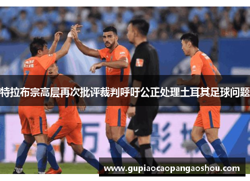 特拉布宗高层再次批评裁判呼吁公正处理土耳其足球问题