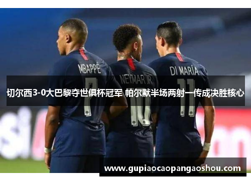 切尔西3-0大巴黎夺世俱杯冠军 帕尔默半场两射一传成决胜核心
